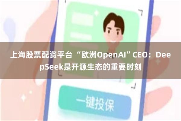 上海股票配资平台 “欧洲OpenAI”CEO：DeepSeek是开源生态的重要时刻