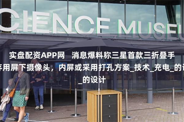 实盘配资APP网   消息爆料称三星首款三折叠手机弃用屏下摄像头，内屏或采用打孔方案_技术_充电_的设计