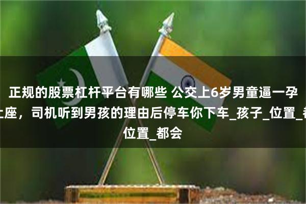 正规的股票杠杆平台有哪些 公交上6岁男童逼一孕妇让座，司机听到男孩的理由后停车你下车_孩子_位置_都会