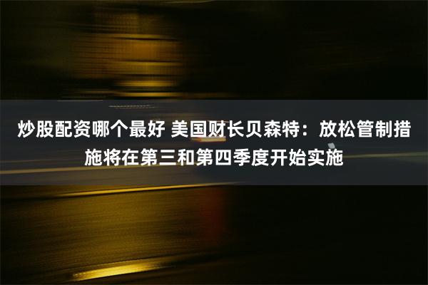 炒股配资哪个最好 美国财长贝森特：放松管制措施将在第三和第四季度开始实施