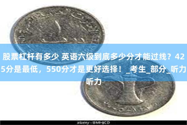 股票杠杆有多少 英语六级到底多少分才能过线？425分是最低，550分才是更好选择！_考生_部分_听力