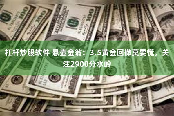 杠杆炒股软件 悬壶金翁：3.5黄金回撤莫要慌，关注2900分水岭