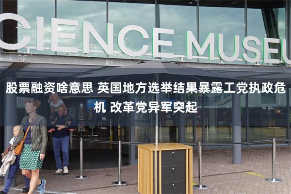 股票融资啥意思 英国地方选举结果暴露工党执政危机 改革党异军突起