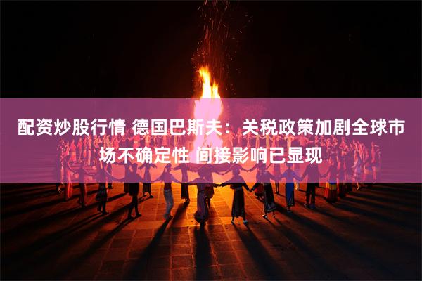 配资炒股行情 德国巴斯夫：关税政策加剧全球市场不确定性 间接影响已显现