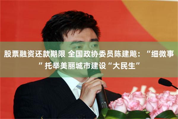 股票融资还款期限 全国政协委员陈建飚：“细微事”托举美丽城市建设“大民生”