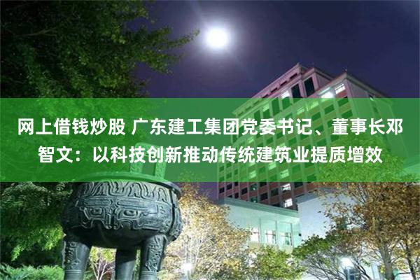 网上借钱炒股 广东建工集团党委书记、董事长邓智文：以科技创新推动传统建筑业提质增效