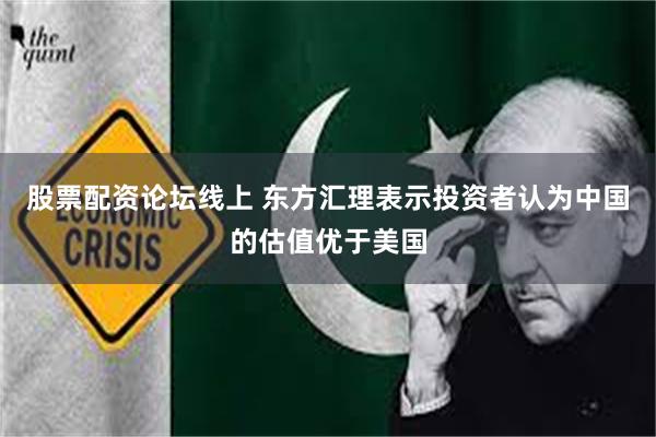 股票配资论坛线上 东方汇理表示投资者认为中国的估值优于美国