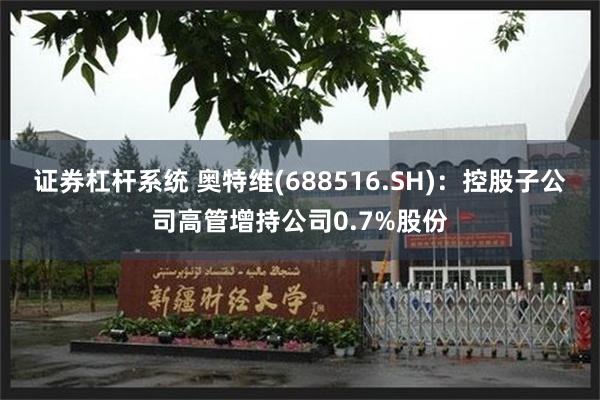 证券杠杆系统 奥特维(688516.SH)：控股子公司高管增持公司0.7%股份