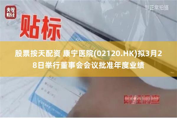 股票按天配资 康宁医院(02120.HK)拟3月28日举行董事会会议批准年度业绩
