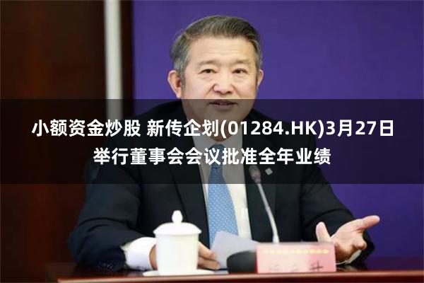 小额资金炒股 新传企划(01284.HK)3月27日举行董事会会议批准全年业绩