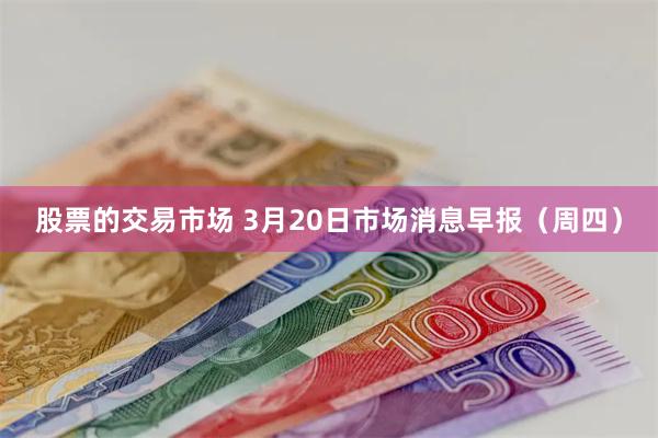 股票的交易市场 3月20日市场消息早报（周四）