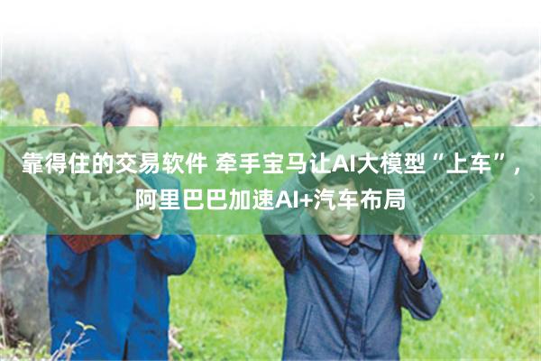 靠得住的交易软件 牵手宝马让AI大模型“上车”，阿里巴巴加速AI+汽车布局