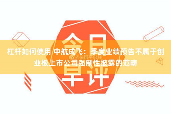 杠杆如何使用 中航成飞：季度业绩预告不属于创业板上市公司强制性披露的范畴