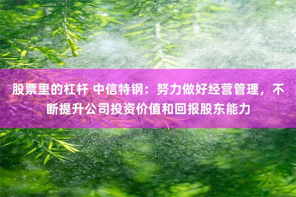 股票里的杠杆 中信特钢：努力做好经营管理，不断提升公司投资价值和回报股东能力