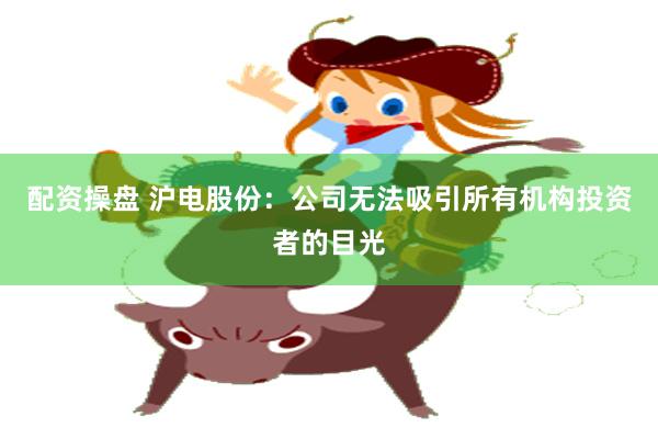 配资操盘 沪电股份：公司无法吸引所有机构投资者的目光
