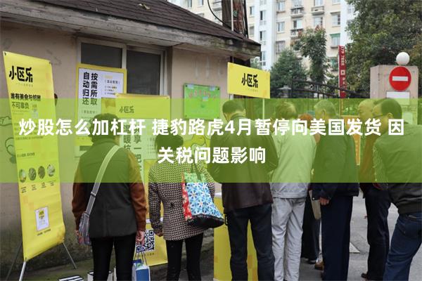 炒股怎么加杠杆 捷豹路虎4月暂停向美国发货 因关税问题影响