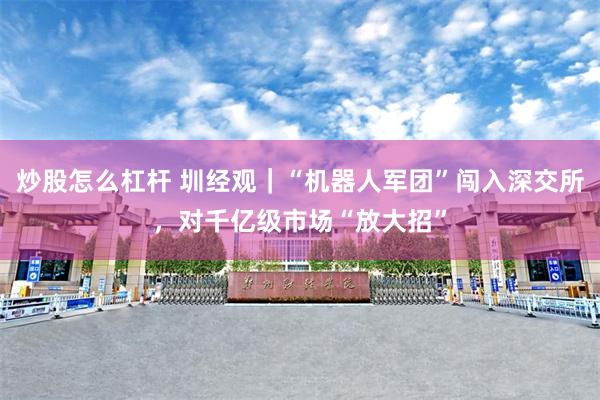 炒股怎么杠杆 圳经观｜“机器人军团”闯入深交所，对千亿级市场“放大招”