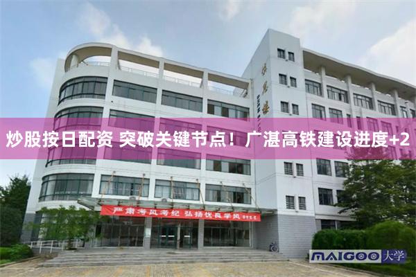 炒股按日配资 突破关键节点！广湛高铁建设进度+2