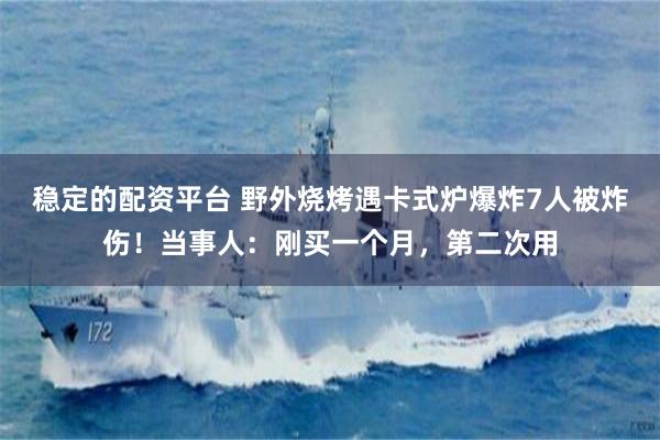 稳定的配资平台 野外烧烤遇卡式炉爆炸7人被炸伤！当事人：刚买一个月，第二次用