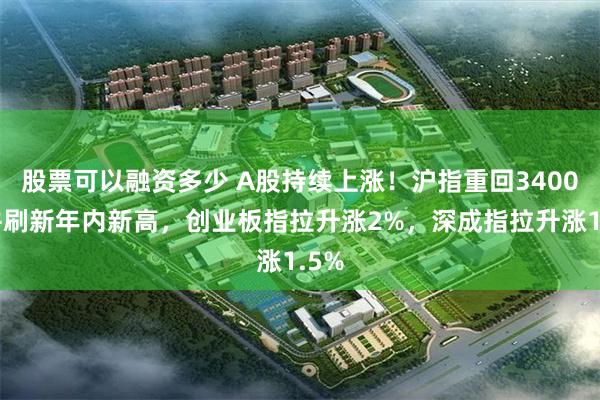 股票可以融资多少 A股持续上涨！沪指重回3400点并刷新年内新高，创业板指拉升涨2%，深成指拉升涨1.5%
