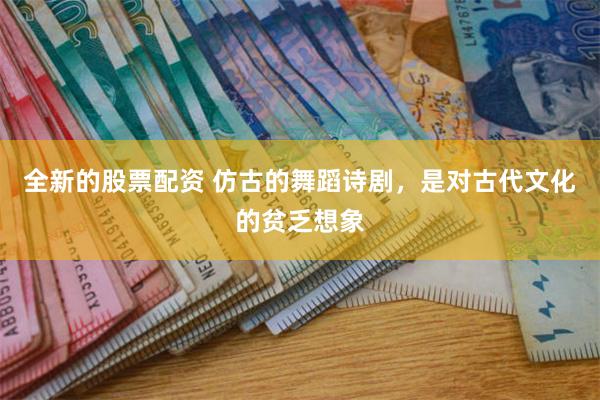 全新的股票配资 仿古的舞蹈诗剧，是对古代文化的贫乏想象