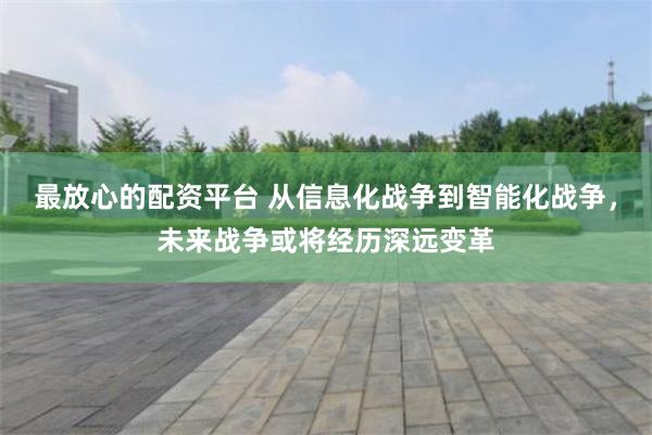 最放心的配资平台 从信息化战争到智能化战争，未来战争或将经历深远变革