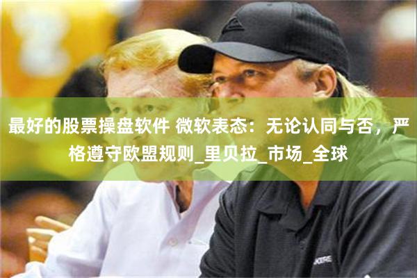最好的股票操盘软件 微软表态：无论认同与否，严格遵守欧盟规则_里贝拉_市场_全球