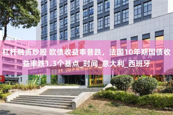 杠杆融资炒股 欧债收益率普跌，法国10年期国债收益率跌1.3个基点_时间_意大利_西班牙