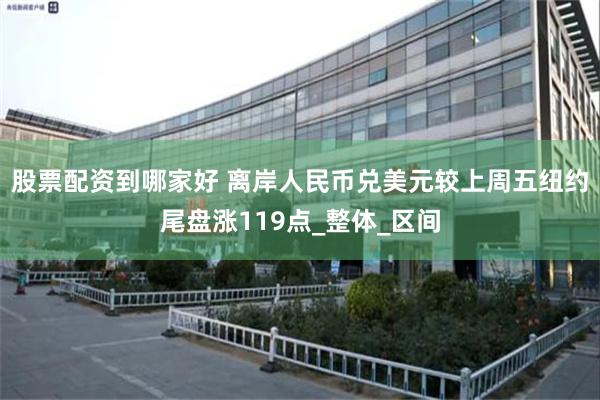 股票配资到哪家好 离岸人民币兑美元较上周五纽约尾盘涨119点_整体_区间