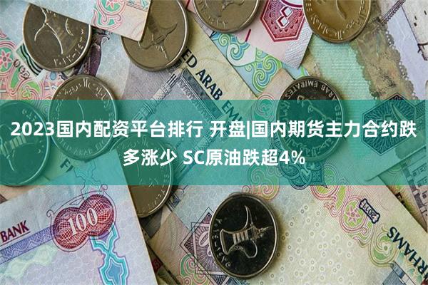 2023国内配资平台排行 开盘|国内期货主力合约跌多涨少 SC原油跌超4%