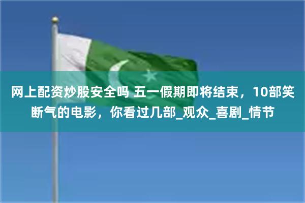 网上配资炒股安全吗 五一假期即将结束，10部笑断气的电影，你看过几部_观众_喜剧_情节