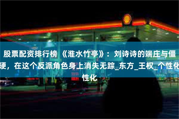 股票配资排行榜 《淮水竹亭》：刘诗诗的端庄与僵硬，在这个反派角色身上消失无踪_东方_王权_个性化