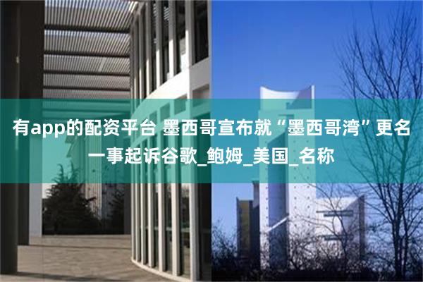 有app的配资平台 墨西哥宣布就“墨西哥湾”更名一事起诉谷歌_鲍姆_美国_名称