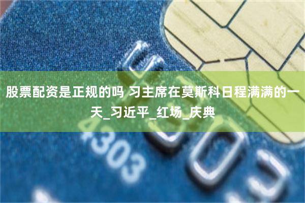 股票配资是正规的吗 习主席在莫斯科日程满满的一天_习近平_红场_庆典