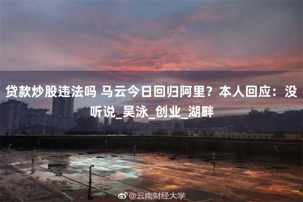 贷款炒股违法吗 马云今日回归阿里？本人回应：没听说_吴泳_创业_湖畔