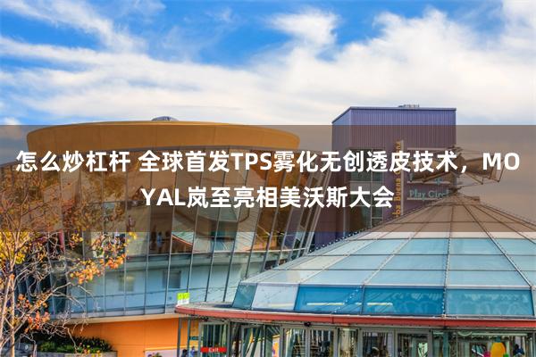 怎么炒杠杆 全球首发TPS雾化无创透皮技术，MOYAL岚至亮相美沃斯大会