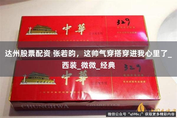 达州股票配资 张若昀，这帅气穿搭穿进我心里了_西装_微微_经典