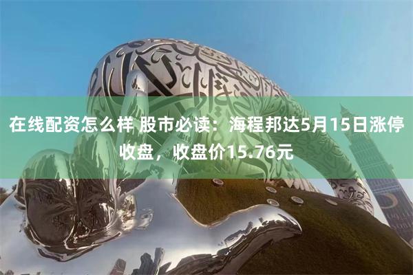 在线配资怎么样 股市必读：海程邦达5月15日涨停收盘，收盘价15.76元