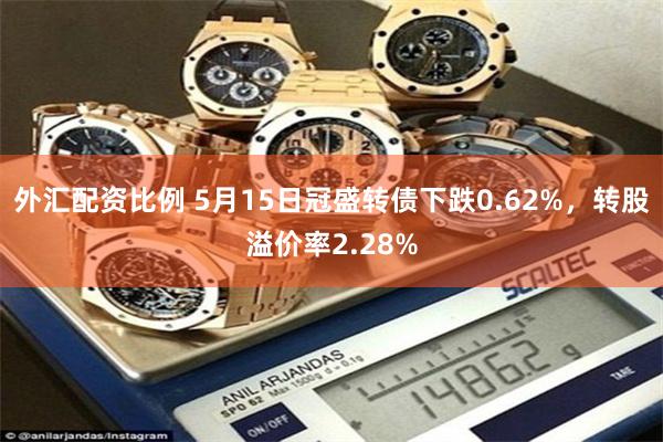 外汇配资比例 5月15日冠盛转债下跌0.62%，转股溢价率2.28%