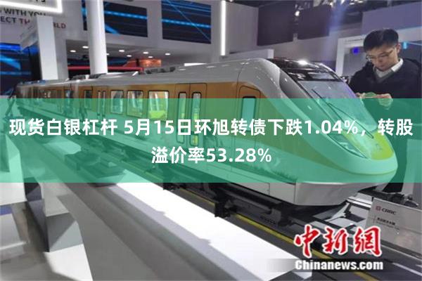现货白银杠杆 5月15日环旭转债下跌1.04%，转股溢价率53.28%