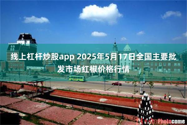 线上杠杆炒股app 2025年5月17日全国主要批发市场红椒价格行情