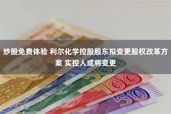 炒股免费体验 利尔化学控股股东拟变更股权改革方案 实控人或将变更