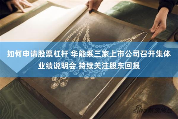 如何申请股票杠杆 华能系三家上市公司召开集体业绩说明会 持续关注股东回报