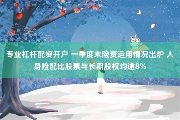 专业杠杆配资开户 一季度末险资运用情况出炉 人身险配比股票与长期股权均逾8%