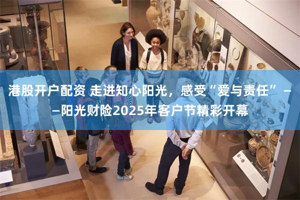 港股开户配资 走进知心阳光，感受“爱与责任” ——阳光财险2025年客户节精彩开幕