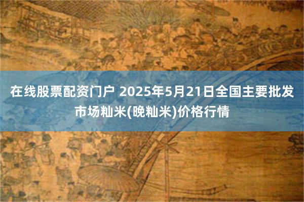 在线股票配资门户 2025年5月21日全国主要批发市场籼米(晚籼米)价格行情