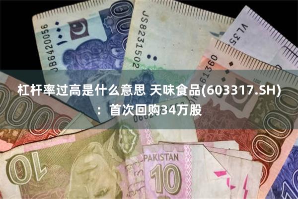 杠杆率过高是什么意思 天味食品(603317.SH)：首次回购34万股