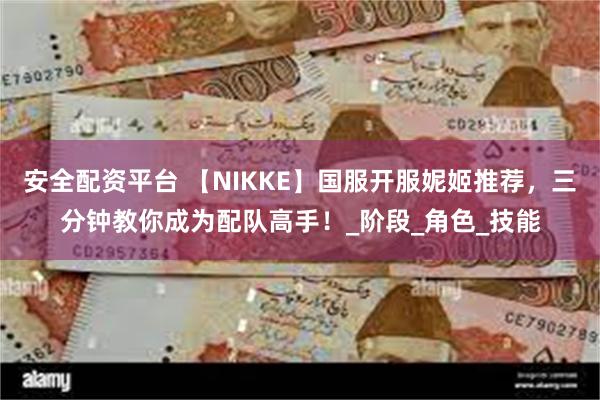 安全配资平台 【NIKKE】国服开服妮姬推荐，三分钟教你成为配队高手！_阶段_角色_技能