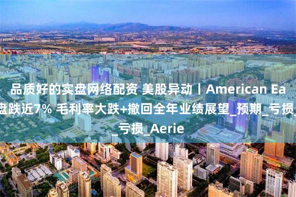 品质好的实盘网络配资 美股异动丨American Eagle夜盘跌近7% 毛利率大跌+撤回全年业绩展望_预期_亏损_Aerie