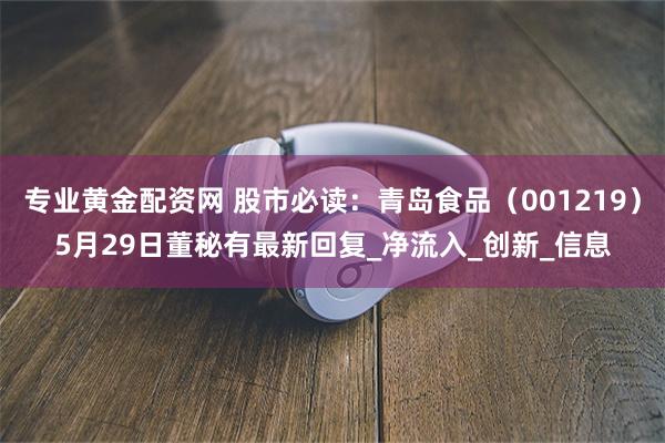 专业黄金配资网 股市必读：青岛食品（001219）5月29日董秘有最新回复_净流入_创新_信息